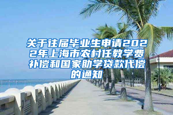 关于往届毕业生申请2022年上海市农村任教学费补偿和国家助学贷款代偿的通知