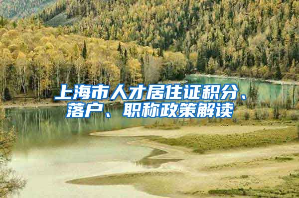 上海市人才居住证积分、落户、职称政策解读
