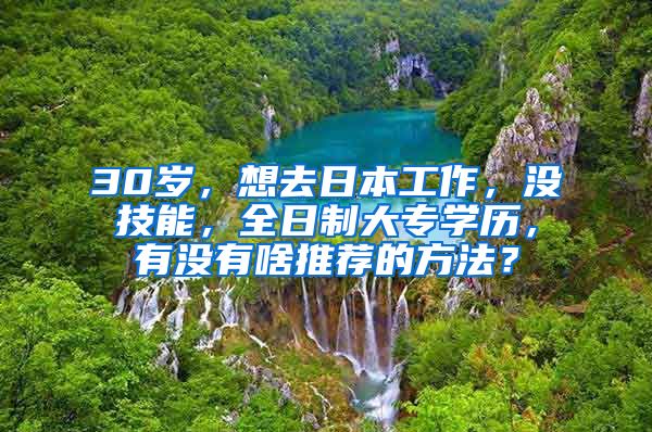 30岁，想去日本工作，没技能，全日制大专学历，有没有啥推荐的方法？