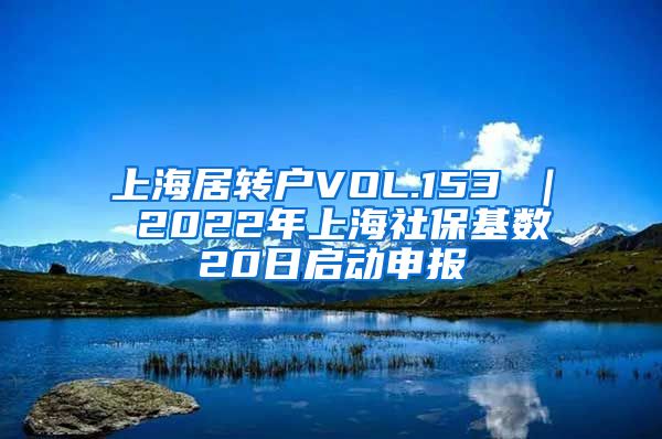 上海居转户VOL.153 ｜ 2022年上海社保基数20日启动申报