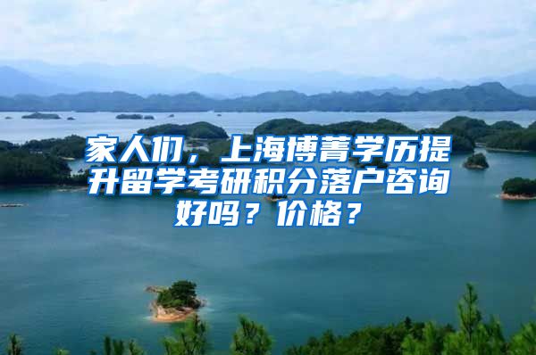家人们，上海博菁学历提升留学考研积分落户咨询好吗？价格？