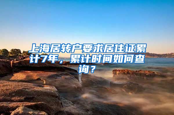 上海居转户要求居住证累计7年，累计时间如何查询？