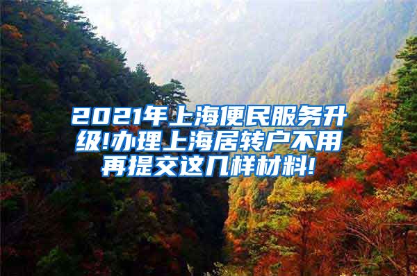 2021年上海便民服务升级!办理上海居转户不用再提交这几样材料!