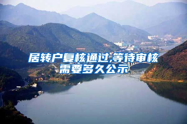 居转户复核通过,等待审核需要多久公示