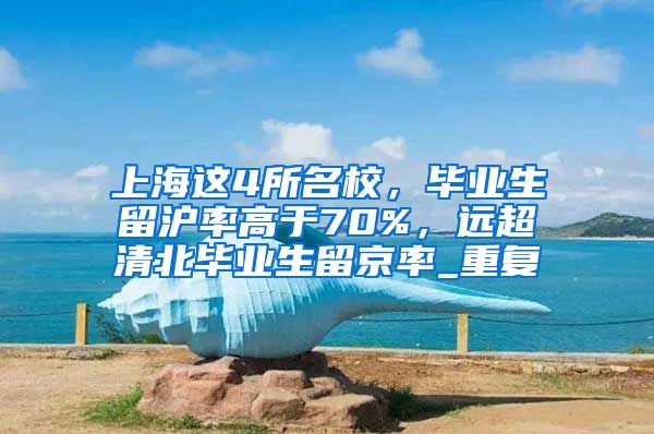 上海这4所名校，毕业生留沪率高于70%，远超清北毕业生留京率_重复