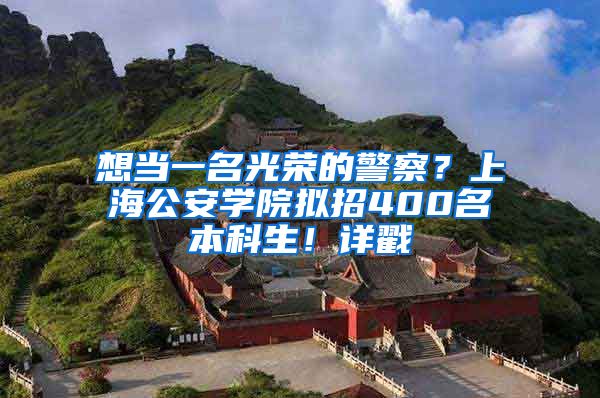 想当一名光荣的警察？上海公安学院拟招400名本科生！详戳↓