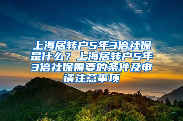 上海居转户5年3倍社保是什么？上海居转户5年3倍社保需要的条件及申请注意事项