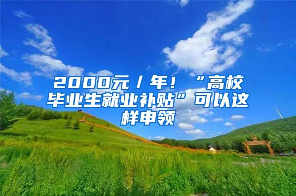 2000元／年！“高校毕业生就业补贴”可以这样申领
