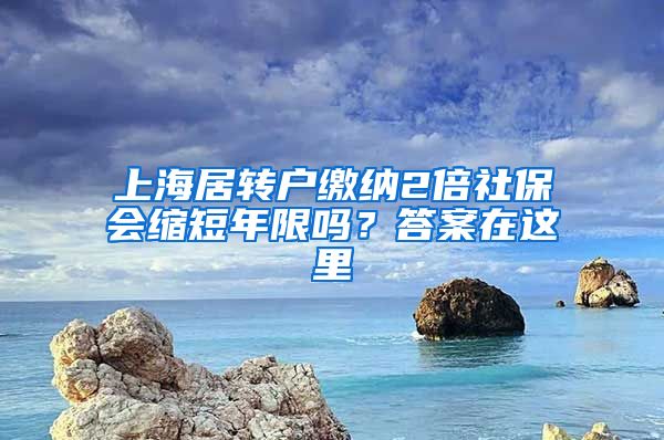 上海居转户缴纳2倍社保会缩短年限吗？答案在这里