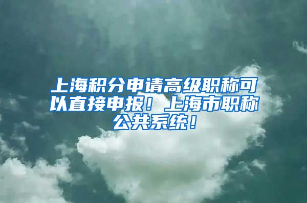 上海积分申请高级职称可以直接申报！上海市职称公共系统！