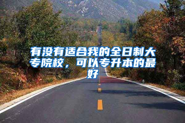 有没有适合我的全日制大专院校，可以专升本的最好