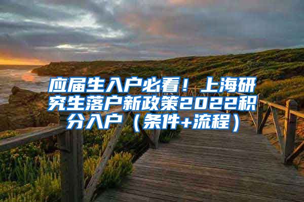应届生入户必看！上海研究生落户新政策2022积分入户（条件+流程）