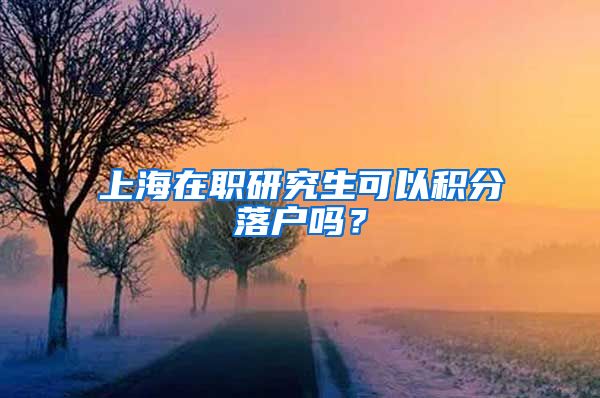 上海在职研究生可以积分落户吗？