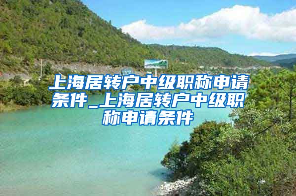 上海居转户中级职称申请条件_上海居转户中级职称申请条件