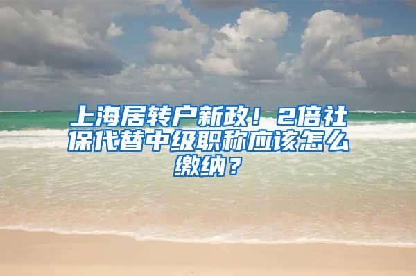 上海居转户新政！2倍社保代替中级职称应该怎么缴纳？