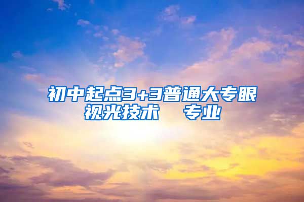 初中起点3+3普通大专眼视光技术  专业