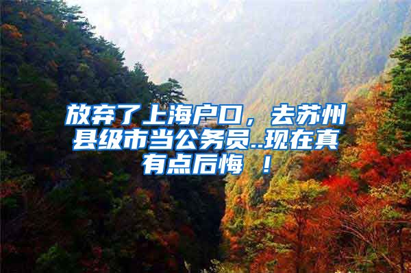 放弃了上海户口，去苏州县级市当公务员..现在真有点后悔 ！