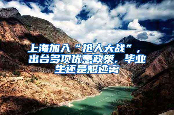 上海加入“抢人大战”, 出台多项优惠政策, 毕业生还是想逃离