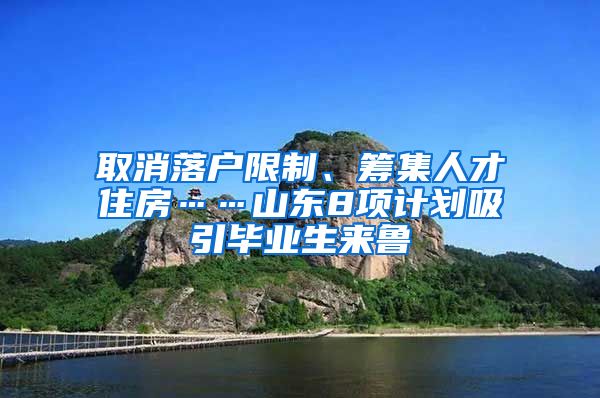取消落户限制、筹集人才住房……山东8项计划吸引毕业生来鲁