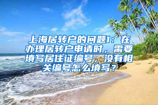 上海居转户的问题1：在办理居转户申请时，需要填写居住证编号，没有相关编号怎么填写？