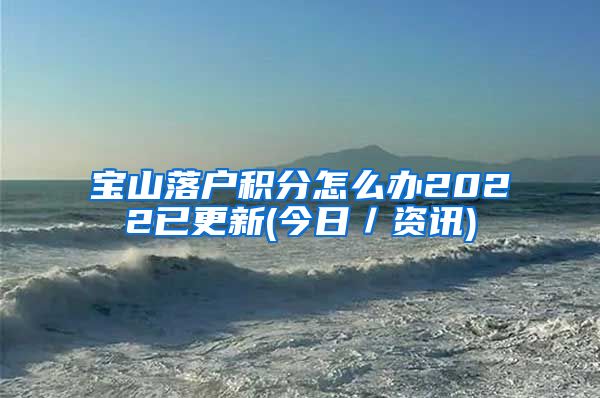 宝山落户积分怎么办2022已更新(今日／资讯)