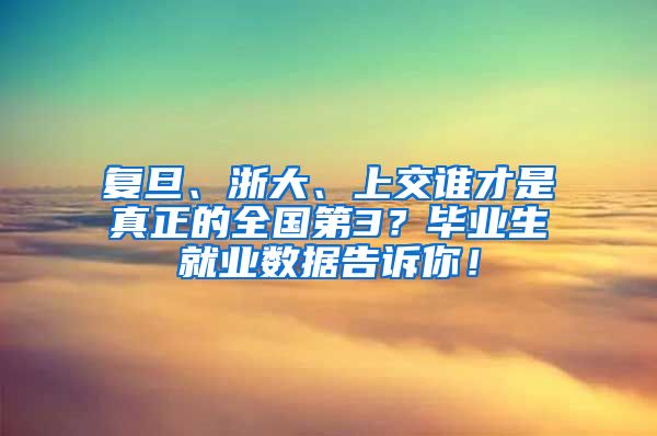 复旦、浙大、上交谁才是真正的全国第3？毕业生就业数据告诉你！