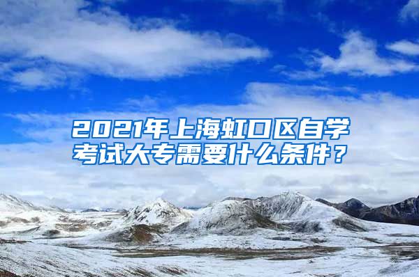 2021年上海虹口区自学考试大专需要什么条件？