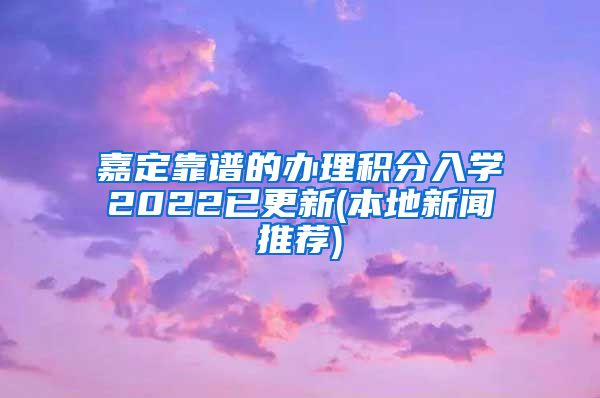 嘉定靠谱的办理积分入学2022已更新(本地新闻推荐)