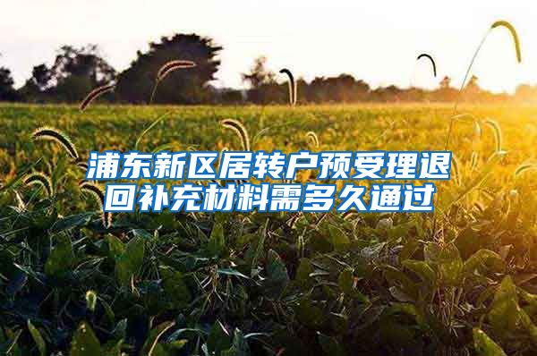 浦东新区居转户预受理退回补充材料需多久通过