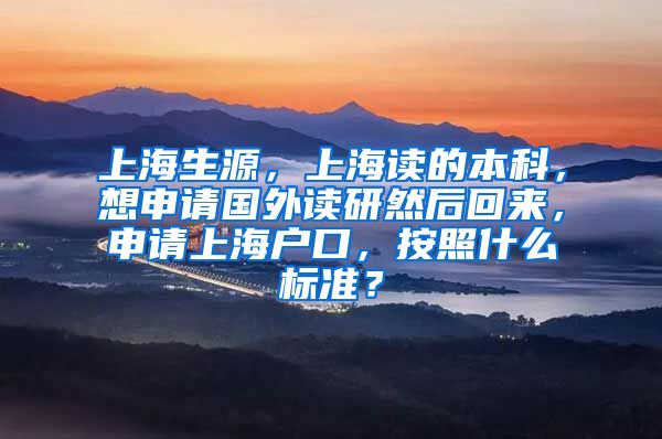 上海生源，上海读的本科，想申请国外读研然后回来，申请上海户口，按照什么标准？