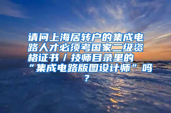 请问上海居转户的集成电路人才必须考国家二级资格证书／技师目录里的“集成电路版图设计师”吗？