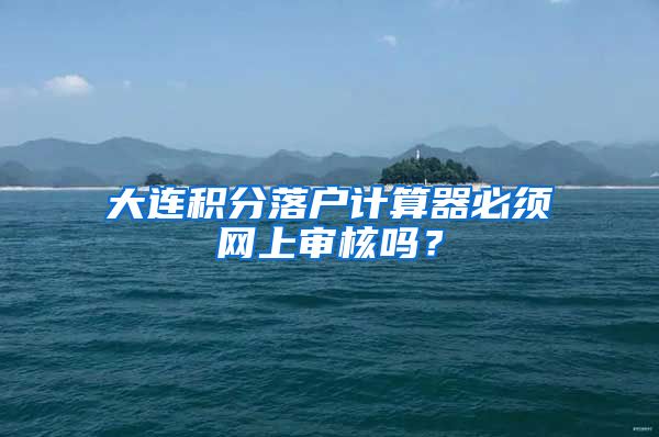 大连积分落户计算器必须网上审核吗？
