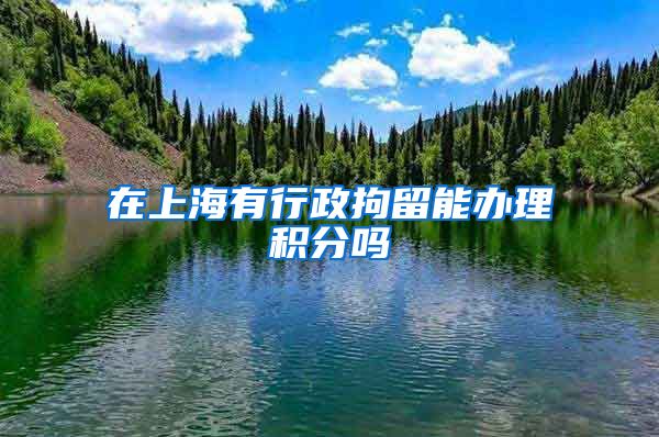 在上海有行政拘留能办理积分吗