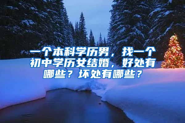一个本科学历男，找一个初中学历女结婚，好处有哪些？坏处有哪些？