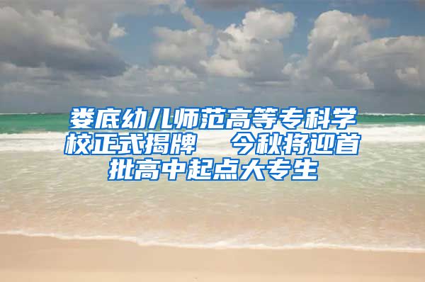 娄底幼儿师范高等专科学校正式揭牌  今秋将迎首批高中起点大专生