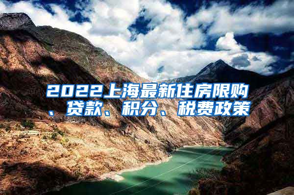 2022上海最新住房限购、贷款、积分、税费政策