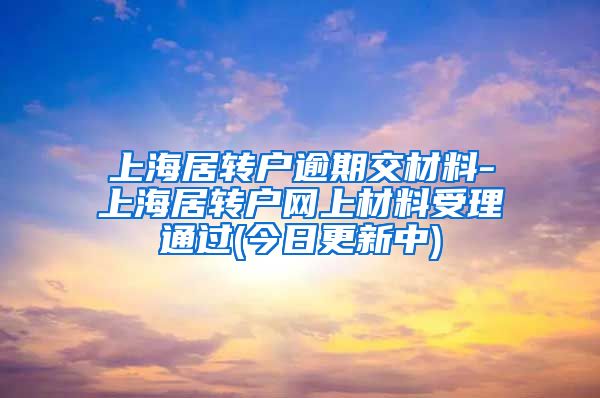 上海居转户逾期交材料-上海居转户网上材料受理通过(今日更新中)