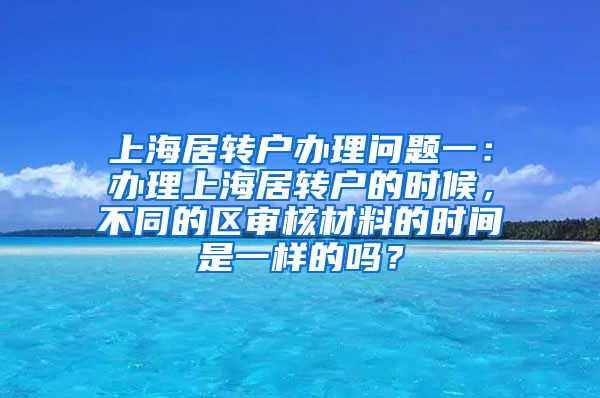 上海居转户办理问题一：办理上海居转户的时候，不同的区审核材料的时间是一样的吗？