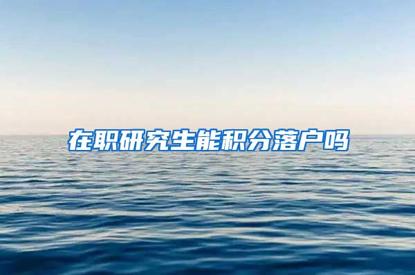在职研究生能积分落户吗