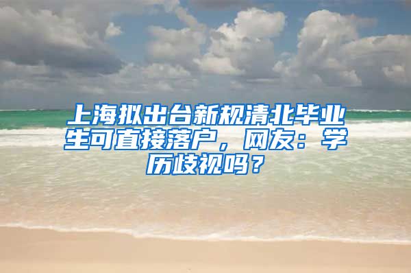 上海拟出台新规清北毕业生可直接落户，网友：学历歧视吗？