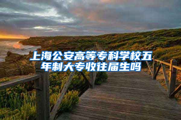 上海公安高等专科学校五年制大专收往届生吗