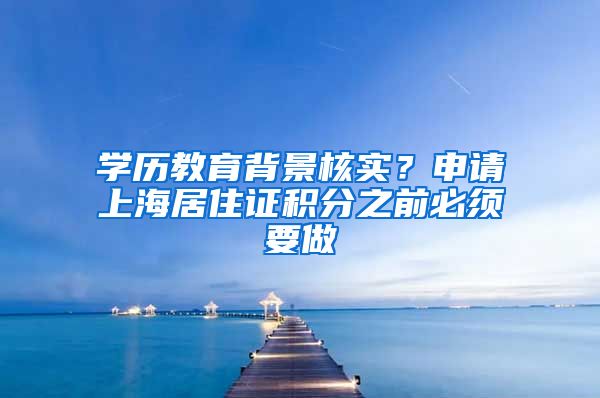 学历教育背景核实？申请上海居住证积分之前必须要做