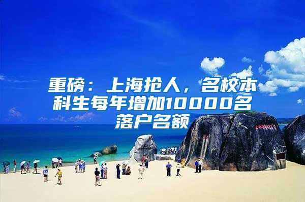 重磅：上海抢人，名校本科生每年增加10000名落户名额