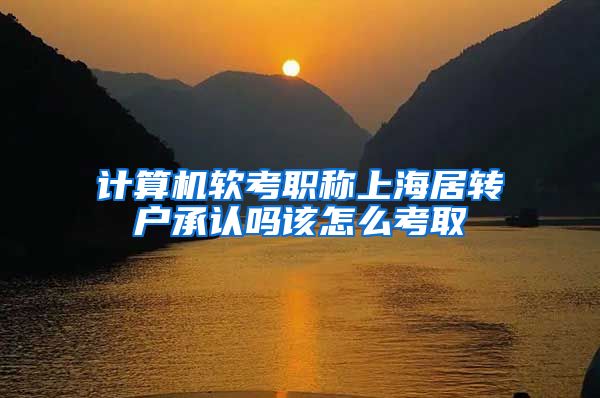 计算机软考职称上海居转户承认吗该怎么考取