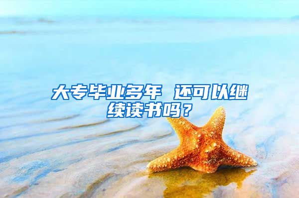 大专毕业多年 还可以继续读书吗？