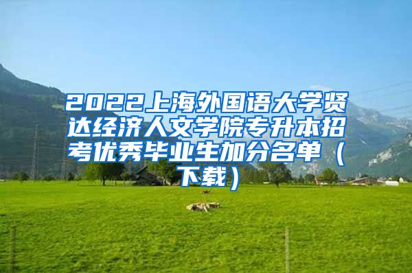 2022上海外国语大学贤达经济人文学院专升本招考优秀毕业生加分名单（下载）