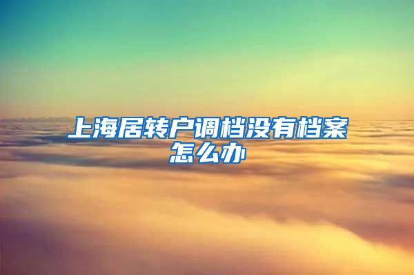 上海居转户调档没有档案怎么办