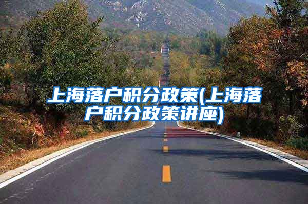 上海落户积分政策(上海落户积分政策讲座)