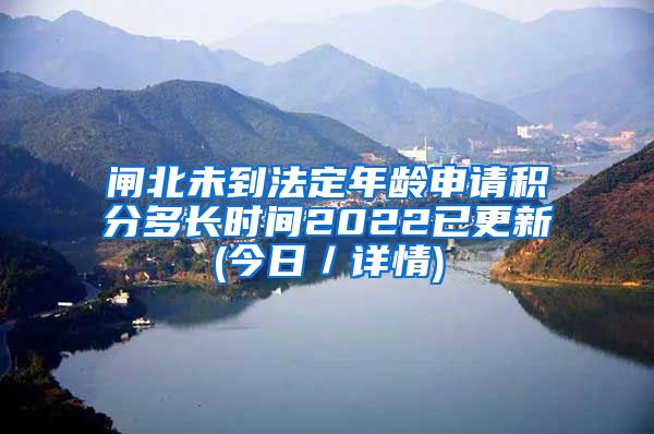 闸北未到法定年龄申请积分多长时间2022已更新(今日／详情)