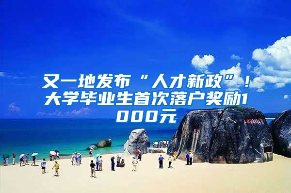又一地发布“人才新政”！大学毕业生首次落户奖励1000元
